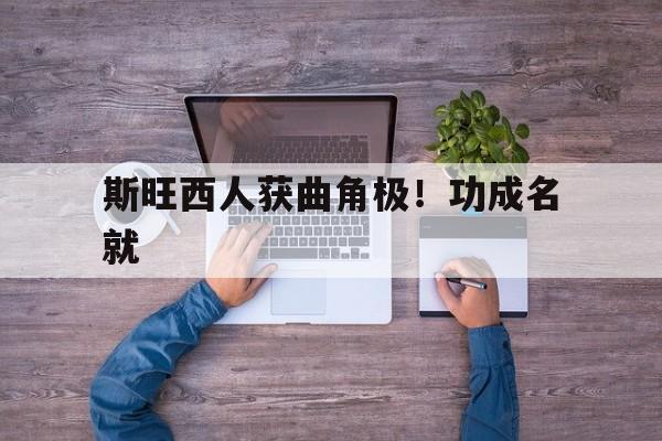 开云下载-斯旺西人获曲角极！功成名就的简单介绍