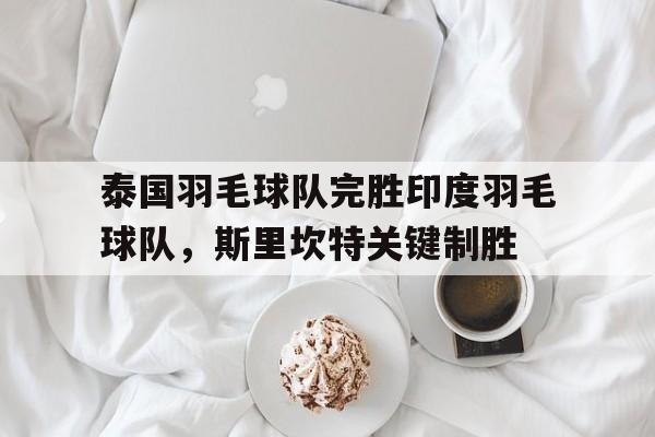 开云体育官方网站-泰国羽毛球队完胜印度羽毛球队，斯里坎特关键制胜的简单介绍